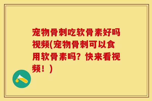 宠物骨刺吃软骨素好吗视频(宠物骨刺可以食用软骨素吗？快来看视频！)