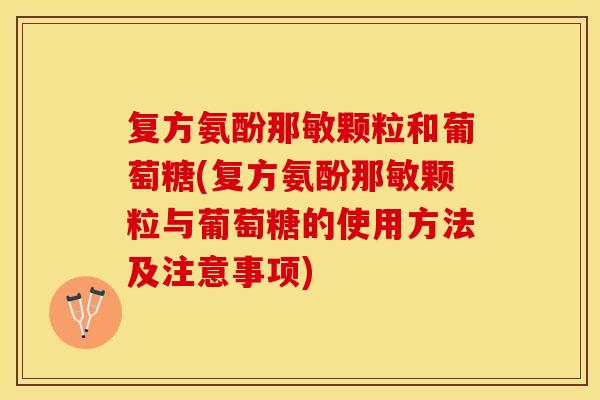 复方氨酚那敏颗粒和葡萄糖(复方氨酚那敏颗粒与葡萄糖的使用方法及注意事项)