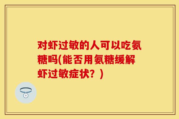 对虾过敏的人可以吃氨糖吗(能否用氨糖缓解虾过敏症状？)