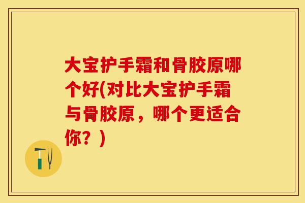 大宝护手霜和骨胶原哪个好(对比大宝护手霜与骨胶原，哪个更适合你？)