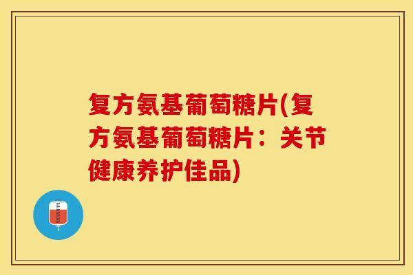 复方氨基葡萄糖片(复方氨基葡萄糖片：关节健康养护佳品)