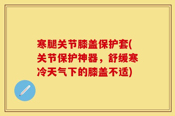 寒腿关节膝盖保护套(关节保护神器，舒缓寒冷天气下的膝盖不适)