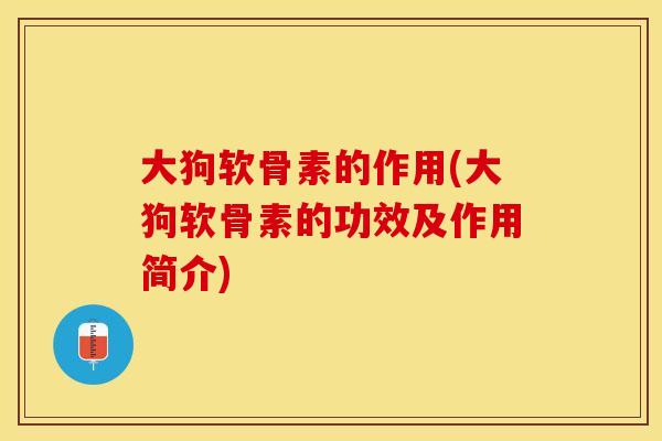 大狗软骨素的作用(大狗软骨素的功效及作用简介)