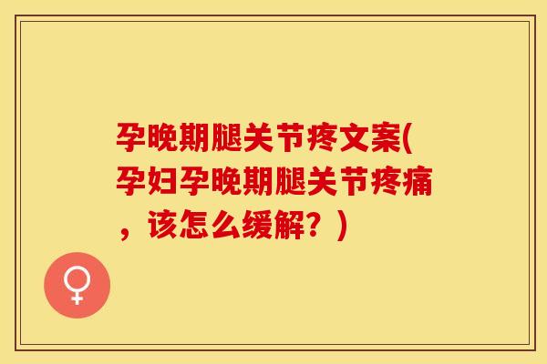 孕晚期腿关节疼文案(孕妇孕晚期腿关节疼痛，该怎么缓解？)