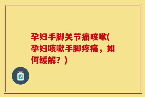 孕妇手脚关节痛咳嗽(孕妇咳嗽手脚疼痛，如何缓解？)