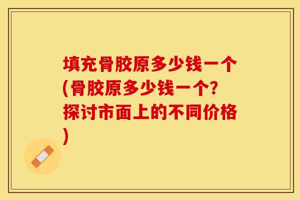 填充骨胶原多少钱一个(骨胶原多少钱一个？探讨市面上的不同价格)