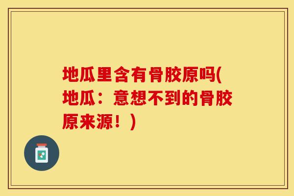 地瓜里含有骨胶原吗(地瓜：意想不到的骨胶原来源！)
