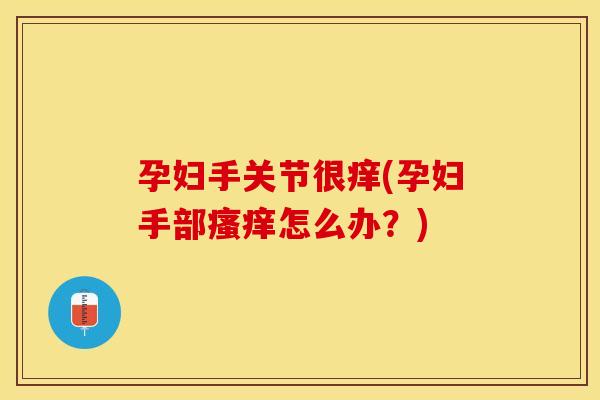 孕妇手关节很痒(孕妇手部瘙痒怎么办？)