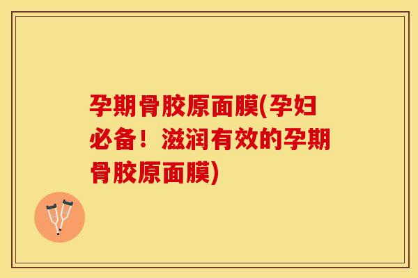 孕期骨胶原面膜(孕妇必备！滋润有效的孕期骨胶原面膜)