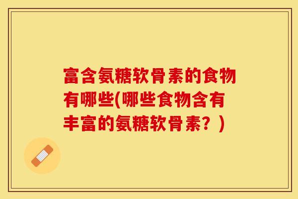 富含氨糖软骨素的食物有哪些(哪些食物含有丰富的氨糖软骨素？)