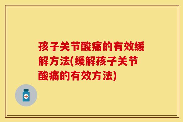 孩子关节酸痛的有效缓解方法(缓解孩子关节酸痛的有效方法)