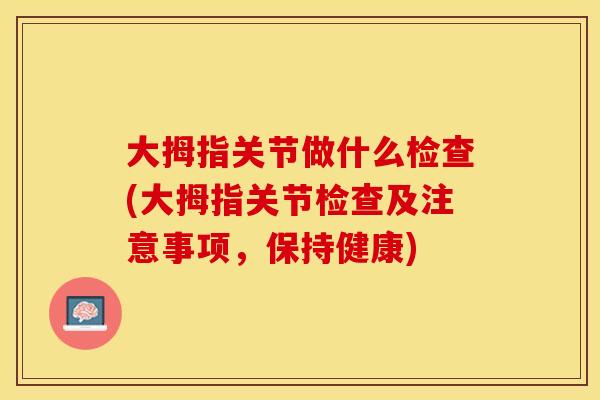 大拇指关节做什么检查(大拇指关节检查及注意事项，保持健康)
