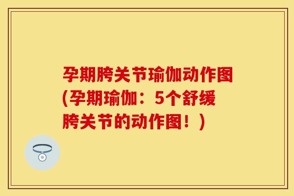 孕期胯关节瑜伽动作图(孕期瑜伽：5个舒缓胯关节的动作图！)