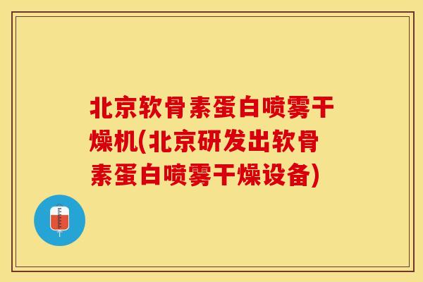 北京软骨素蛋白喷雾干燥机(北京研发出软骨素蛋白喷雾干燥设备)