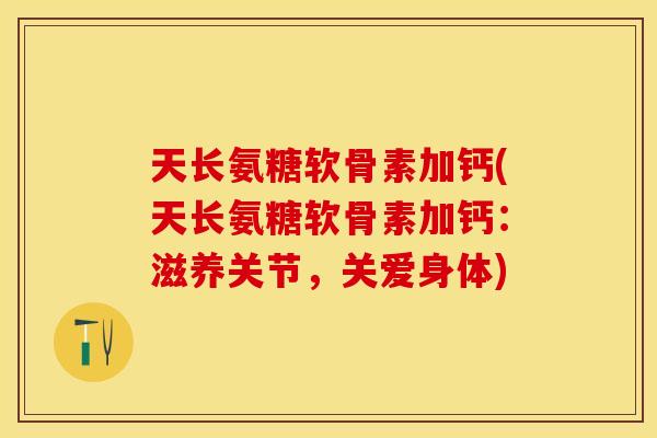 天长氨糖软骨素加钙(天长氨糖软骨素加钙：滋养关节，关爱身体)