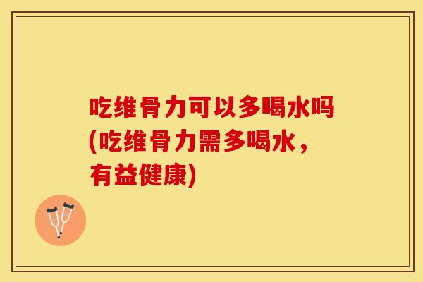 吃维骨力可以多喝水吗(吃维骨力需多喝水，有益健康)
