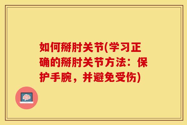 如何掰肘关节(学习正确的掰肘关节方法：保护手腕，并避免受伤)