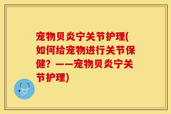 宠物贝炎宁关节护理(如何给宠物进行关节保健？——宠物贝炎宁关节护理)