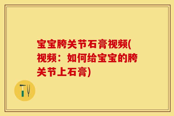 宝宝胯关节石膏视频(视频：如何给宝宝的胯关节上石膏)