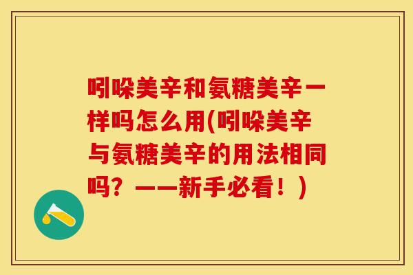 吲哚美辛和氨糖美辛一样吗怎么用(吲哚美辛与氨糖美辛的用法相同吗？——新手必看！)