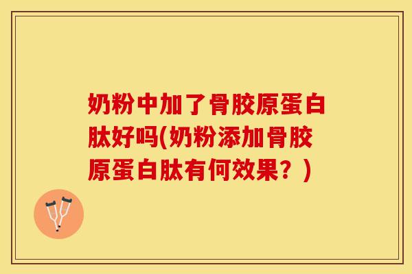 奶粉中加了骨胶原蛋白肽好吗(奶粉添加骨胶原蛋白肽有何效果？)