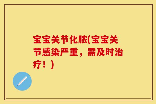 宝宝关节化脓(宝宝关节感染严重，需及时治疗！)
