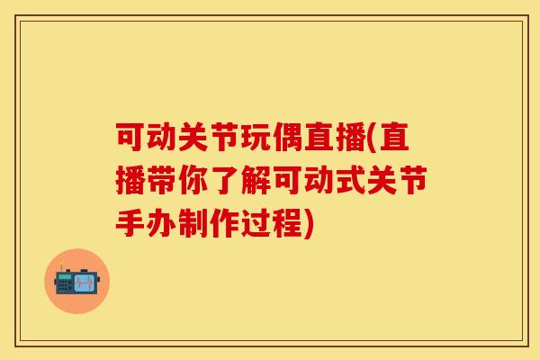 可动关节玩偶直播(直播带你了解可动式关节手办制作过程)