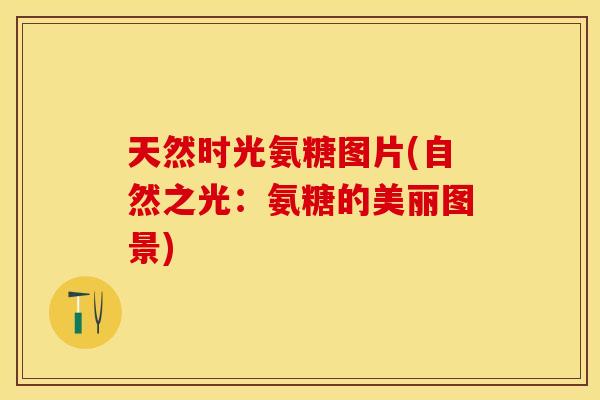 天然时光氨糖图片(自然之光：氨糖的美丽图景)