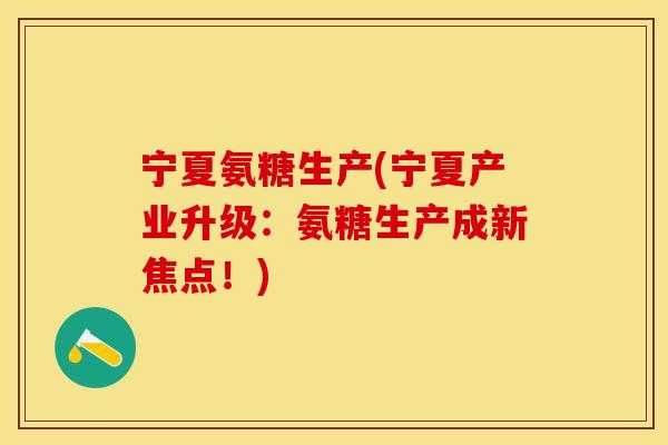 宁夏氨糖生产(宁夏产业升级：氨糖生产成新焦点！)