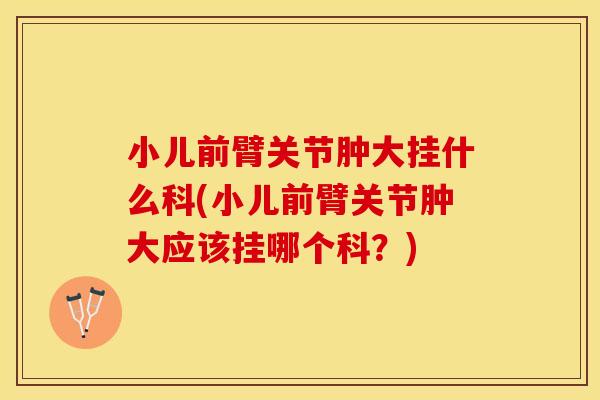 小儿前臂关节肿大挂什么科(小儿前臂关节肿大应该挂哪个科？)