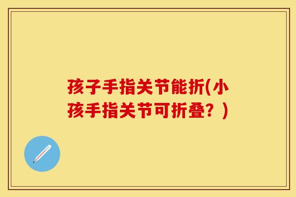 孩子手指关节能折(小孩手指关节可折叠？)