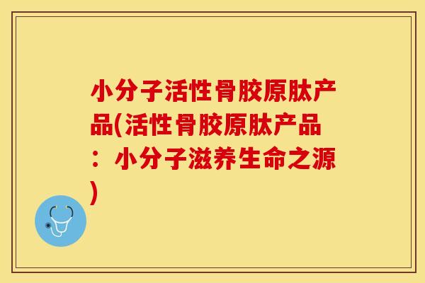 小分子活性骨胶原肽产品(活性骨胶原肽产品：小分子滋养生命之源)
