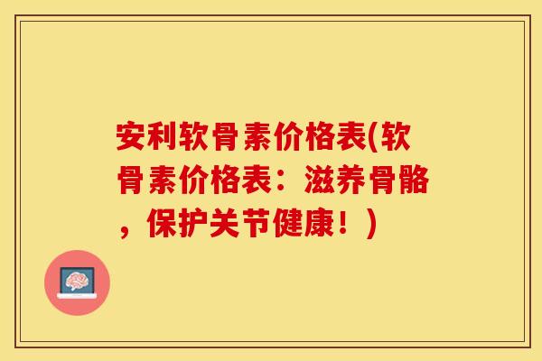 安利软骨素价格表(软骨素价格表：滋养骨骼，保护关节健康！)