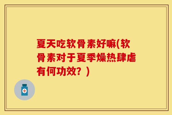 夏天吃软骨素好嘛(软骨素对于夏季燥热肆虐有何功效？)