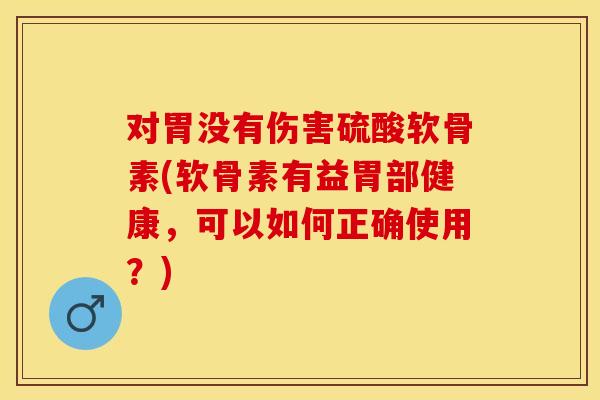 对胃没有伤害硫酸软骨素(软骨素有益胃部健康，可以如何正确使用？)