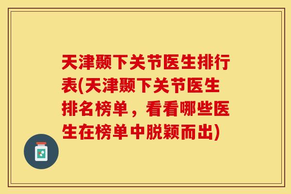天津颞下关节医生排行表(天津颞下关节医生排名榜单，看看哪些医生在榜单中脱颖而出)