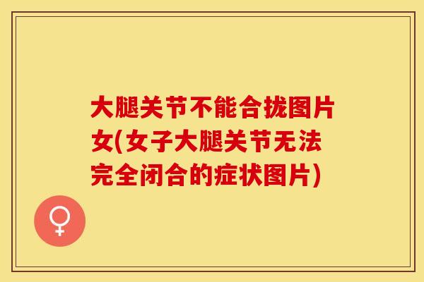 大腿关节不能合拢图片女(女子大腿关节无法完全闭合的症状图片)