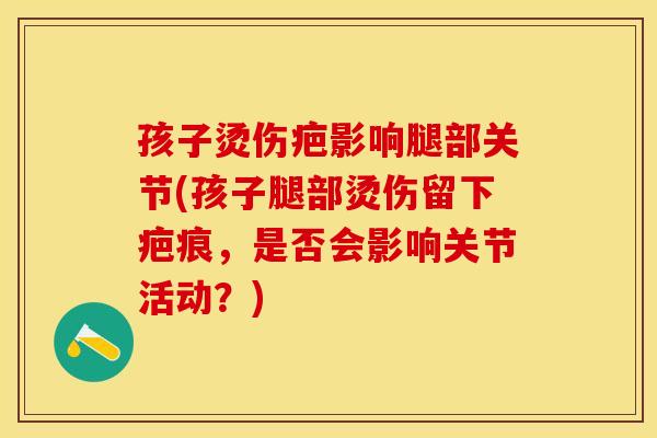 孩子烫伤疤影响腿部关节(孩子腿部烫伤留下疤痕，是否会影响关节活动？)