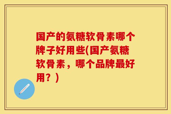 国产的氨糖软骨素哪个牌子好用些(国产氨糖软骨素，哪个品牌最好用？)