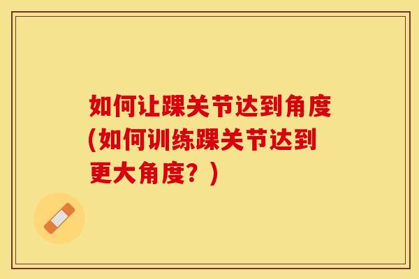 如何让踝关节达到角度(如何训练踝关节达到更大角度？)