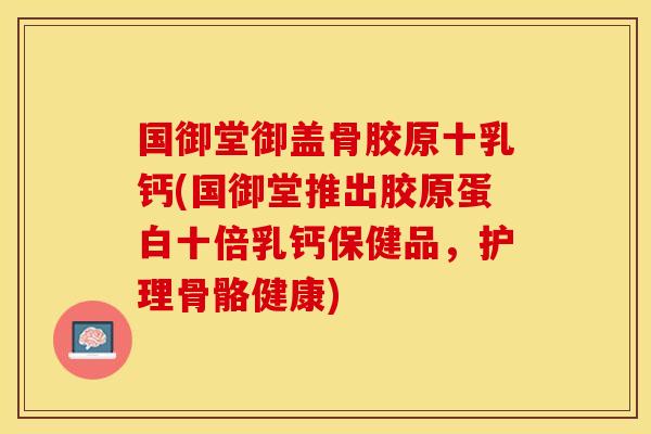 国御堂御盖骨胶原十乳钙(国御堂推出胶原蛋白十倍乳钙保健品，护理骨骼健康)