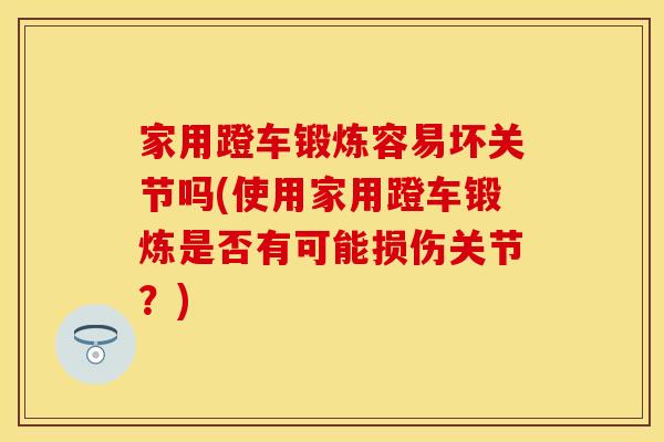 家用蹬车锻炼容易坏关节吗(使用家用蹬车锻炼是否有可能损伤关节？)