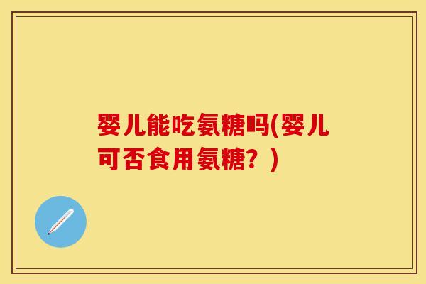 婴儿能吃氨糖吗(婴儿可否食用氨糖？)