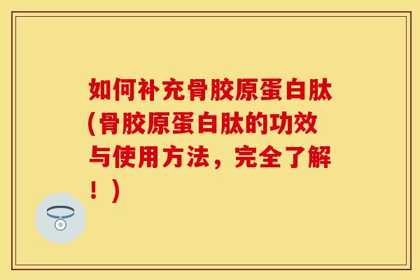 如何补充骨胶原蛋白肽(骨胶原蛋白肽的功效与使用方法，完全了解！)