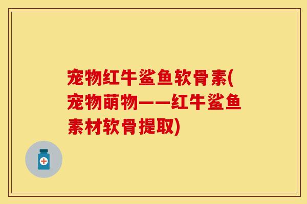 宠物红牛鲨鱼软骨素(宠物萌物——红牛鲨鱼素材软骨提取)