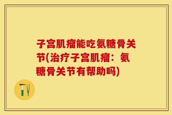 子宫肌瘤能吃氨糖骨关节(治疗子宫肌瘤：氨糖骨关节有帮助吗)