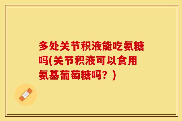 多处关节积液能吃氨糖吗(关节积液可以食用氨基葡萄糖吗？)