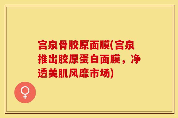 宫泉骨胶原面膜(宫泉推出胶原蛋白面膜,净透美肌风靡市场)-第1张图片-关节保镖 宫泉骨胶原面膜(宫泉推出胶原蛋白面膜,净透美肌风靡市场)-第1张图片-关节保镖