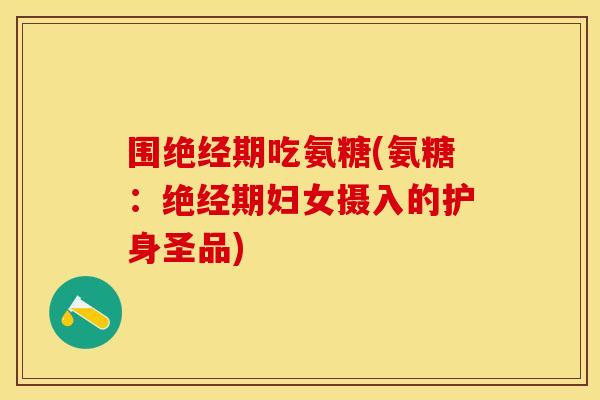 围绝经期吃氨糖(氨糖：绝经期妇女摄入的护身圣品)