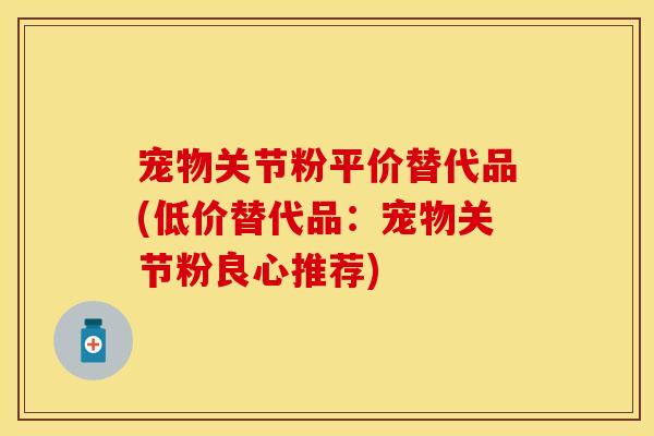 宠物关节粉平价替代品(低价替代品：宠物关节粉良心推荐)
